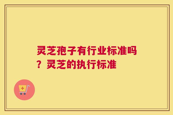 灵芝孢子有行业标准吗？灵芝的执行标准