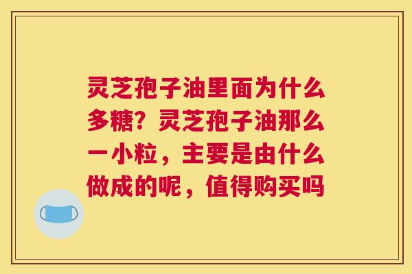 灵芝孢子油里面为什么多糖？灵芝孢子油那么一小粒，主要是由什么做成的呢，值得购买吗