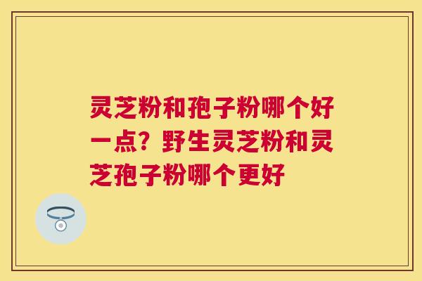 灵芝粉和孢子粉哪个好一点？野生灵芝粉和灵芝孢子粉哪个更好