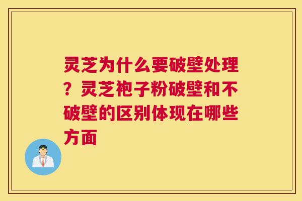 灵芝为什么要破壁处理？灵芝袍子粉破壁和不破壁的区别体现在哪些方面