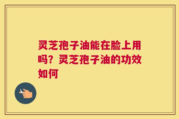 灵芝孢子油能在脸上用吗？灵芝孢子油的功效如何