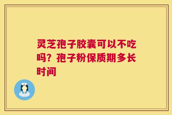 灵芝孢子胶囊可以不吃吗？孢子粉保质期多长时间