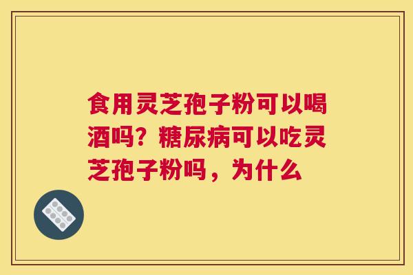 食用灵芝孢子粉可以喝酒吗？可以吃灵芝孢子粉吗，为什么