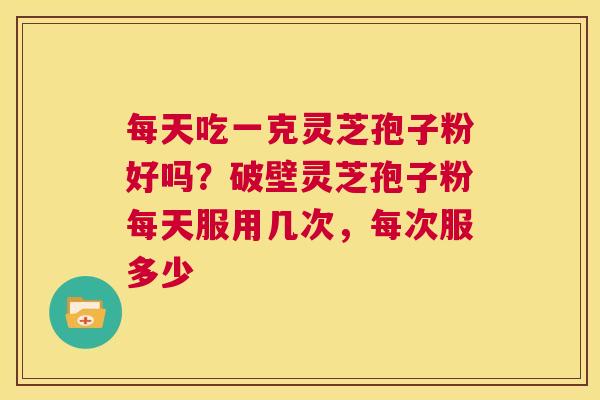 每天吃一克灵芝孢子粉好吗？破壁灵芝孢子粉每天服用几次，每次服多少