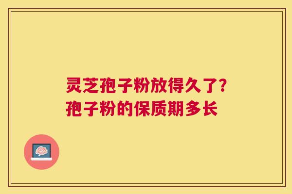 灵芝孢子粉放得久了？孢子粉的保质期多长