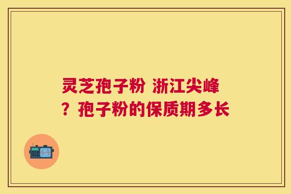 灵芝孢子粉 浙江尖峰？孢子粉的保质期多长