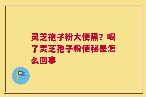 灵芝孢子粉大便黑？喝了灵芝孢子粉是怎么回事