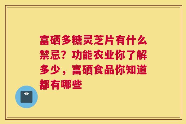 富硒多糖灵芝片有什么禁忌？功能农业你了解多少，富硒食品你知道都有哪些