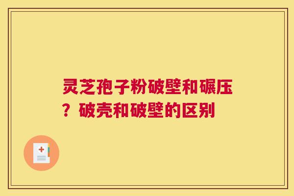 灵芝孢子粉破壁和碾压？破壳和破壁的区别