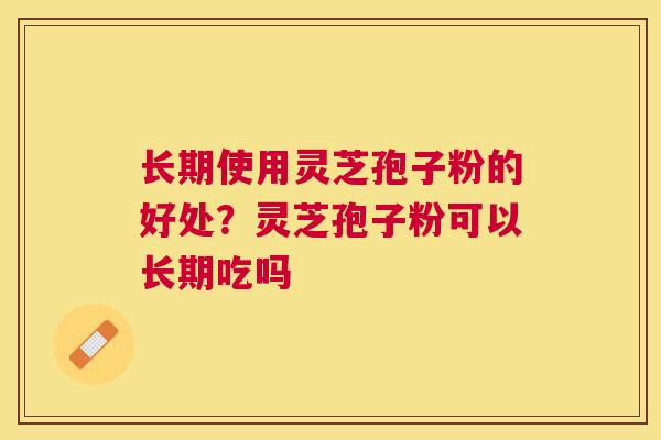 长期使用灵芝孢子粉的好处？灵芝孢子粉可以长期吃吗