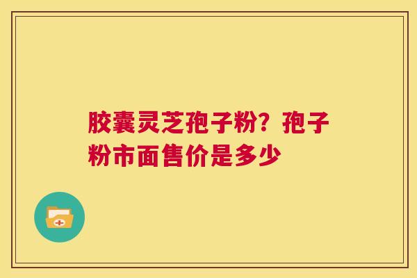 胶囊灵芝孢子粉？孢子粉市面售价是多少