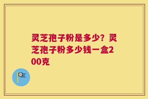 灵芝孢子粉是多少？灵芝孢子粉多少钱一盒200克