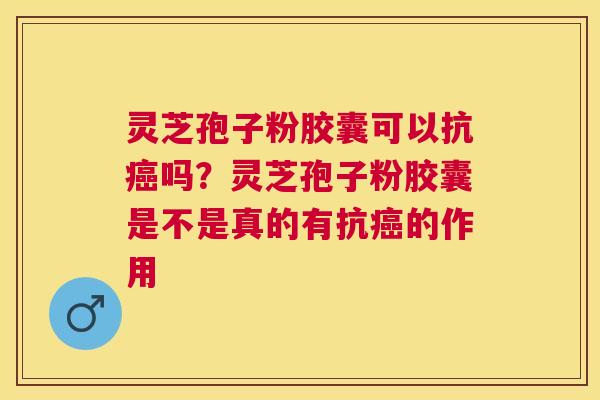 灵芝孢子粉胶囊可以抗吗？灵芝孢子粉胶囊是不是真的有抗的作用