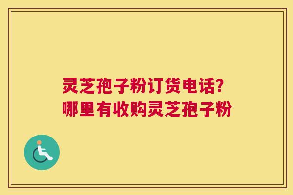 灵芝孢子粉订货电话？哪里有收购灵芝孢子粉