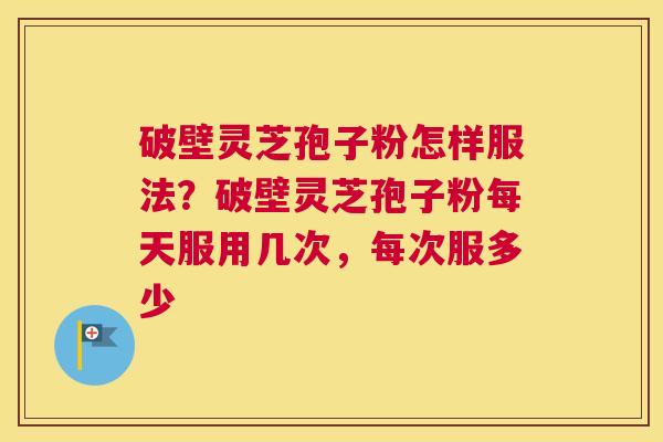 破壁灵芝孢子粉怎样服法？破壁灵芝孢子粉每天服用几次，每次服多少