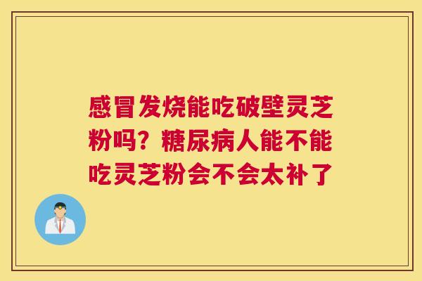 发烧能吃破壁灵芝粉吗？人能不能吃灵芝粉会不会太补了