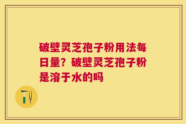 破壁灵芝孢子粉用法每日量？破壁灵芝孢子粉是溶于水的吗