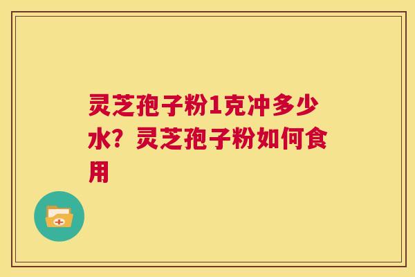 灵芝孢子粉1克冲多少水？灵芝孢子粉如何食用