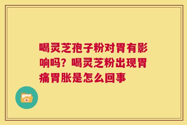 喝灵芝孢子粉对胃有影响吗？喝灵芝粉出现胃痛胃胀是怎么回事