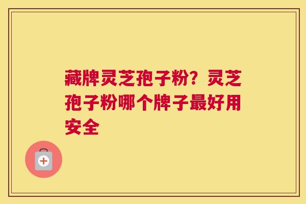 藏牌灵芝孢子粉？灵芝孢子粉哪个牌子好用安全