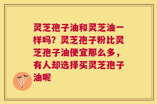 灵芝孢子油和灵芝油一样吗？灵芝孢子粉比灵芝孢子油便宜那么多，有人却选择买灵芝孢子油呢