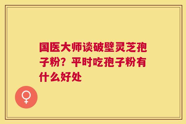 国医大师谈破壁灵芝孢子粉？平时吃孢子粉有什么好处