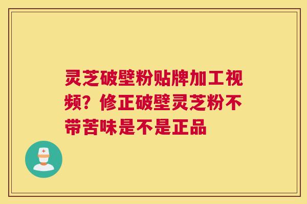 灵芝破壁粉贴牌加工视频？修正破壁灵芝粉不带苦味是不是正品