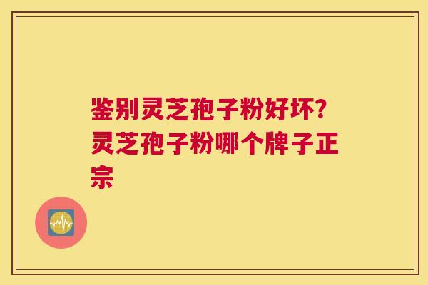 鉴别灵芝孢子粉好坏？灵芝孢子粉哪个牌子正宗