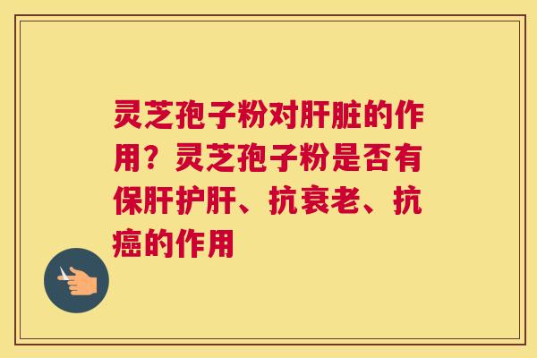 灵芝孢子粉对的作用？灵芝孢子粉是否有、抗、抗的作用