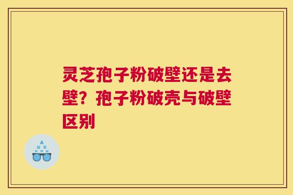 灵芝孢子粉破壁还是去壁？孢子粉破壳与破壁区别
