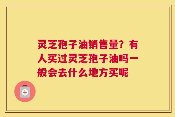 灵芝孢子油销售量？有人买过灵芝孢子油吗一般会去什么地方买呢