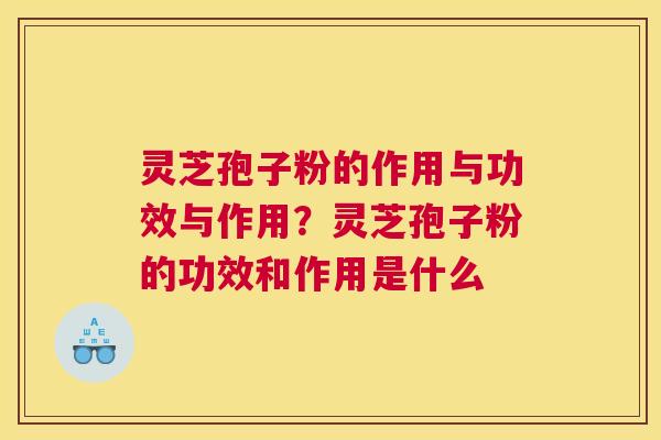 灵芝孢子粉的作用与功效与作用？灵芝孢子粉的功效和作用是什么