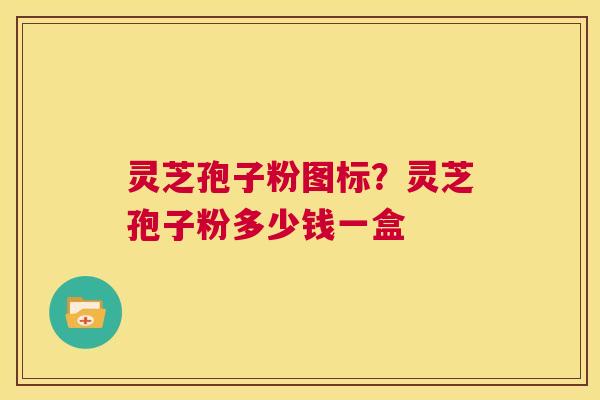 灵芝孢子粉图标？灵芝孢子粉多少钱一盒