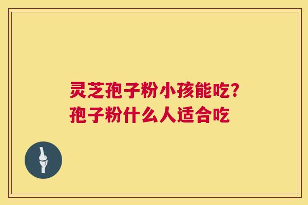 灵芝孢子粉小孩能吃？孢子粉什么人适合吃
