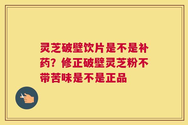 灵芝破壁饮片是不是补药？修正破壁灵芝粉不带苦味是不是正品