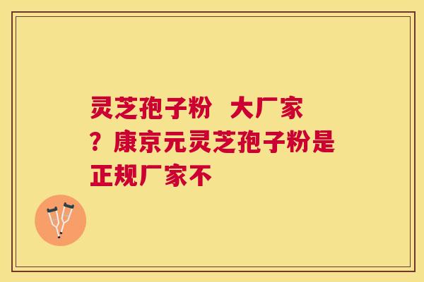灵芝孢子粉  大厂家？康京元灵芝孢子粉是正规厂家不