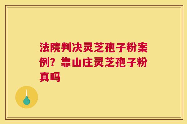 法院判决灵芝孢子粉案例？靠山庄灵芝孢子粉真吗
