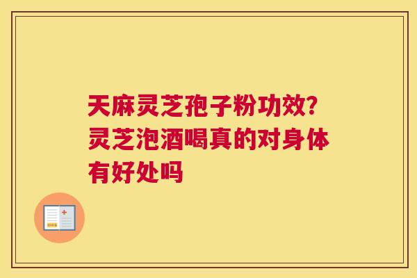 天麻灵芝孢子粉功效？灵芝泡酒喝真的对身体有好处吗