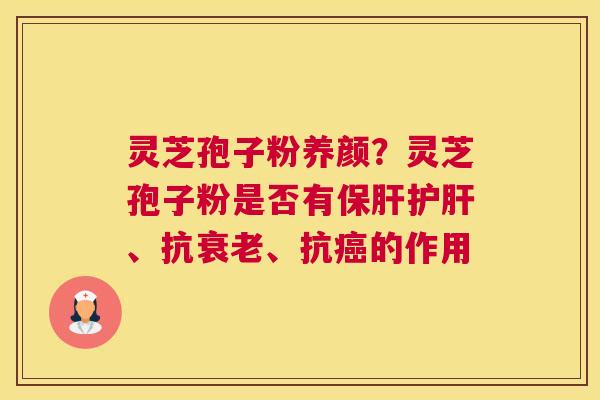 灵芝孢子粉养颜？灵芝孢子粉是否有、抗、抗的作用