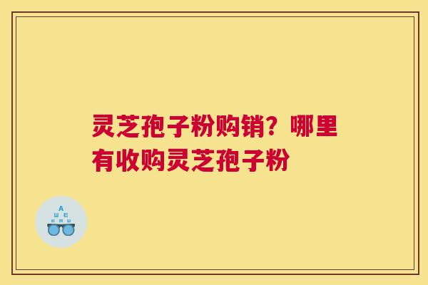 灵芝孢子粉购销？哪里有收购灵芝孢子粉