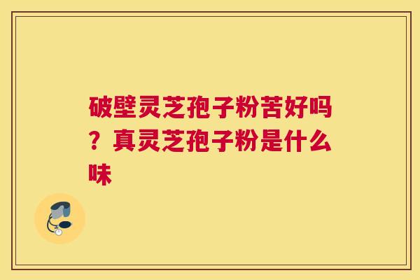 破壁灵芝孢子粉苦好吗？真灵芝孢子粉是什么味