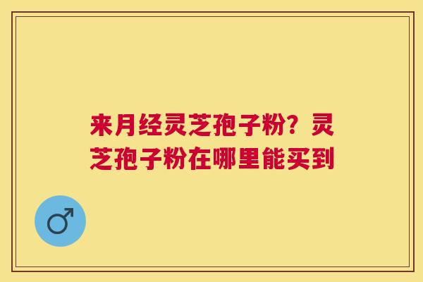 来灵芝孢子粉？灵芝孢子粉在哪里能买到