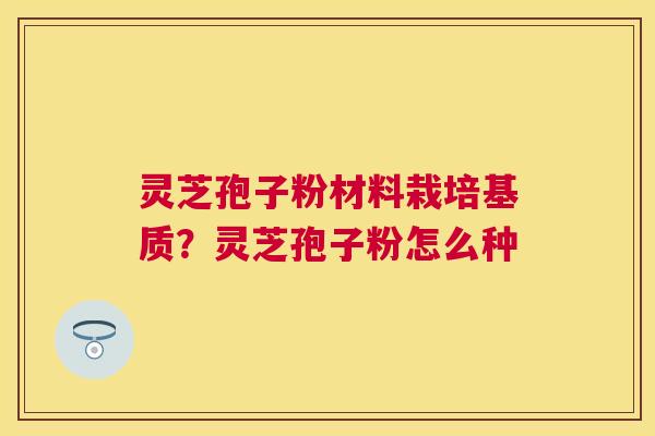 灵芝孢子粉材料栽培基质？灵芝孢子粉怎么种