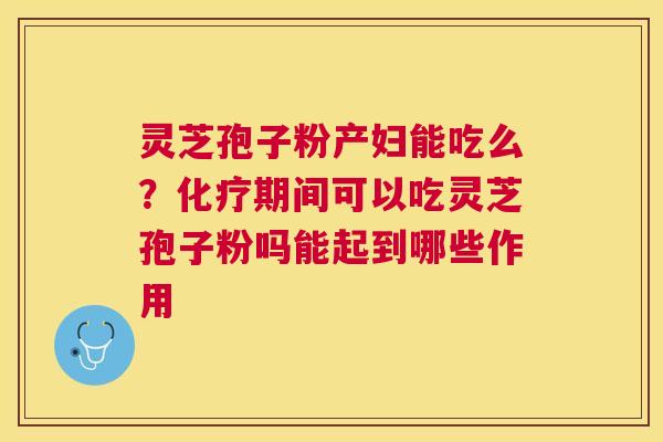 灵芝孢子粉产妇能吃么？期间可以吃灵芝孢子粉吗能起到哪些作用