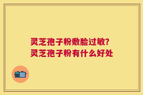 灵芝孢子粉敷脸？灵芝孢子粉有什么好处