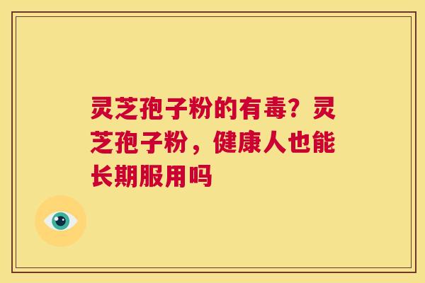 灵芝孢子粉的有毒？灵芝孢子粉，健康人也能长期服用吗