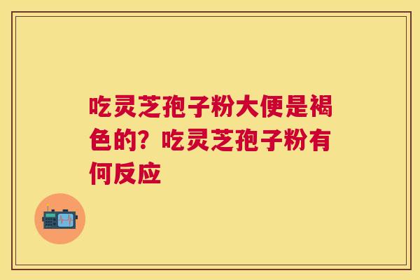 吃灵芝孢子粉大便是褐色的？吃灵芝孢子粉有何反应