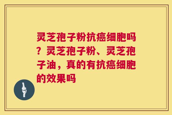 灵芝孢子粉抗细胞吗？灵芝孢子粉、灵芝孢子油，真的有抗细胞的效果吗