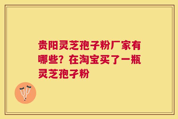 贵阳灵芝孢子粉厂家有哪些？在淘宝买了一瓶灵芝孢孑粉
