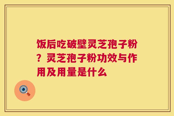 饭后吃破壁灵芝孢子粉？灵芝孢子粉功效与作用及用量是什么